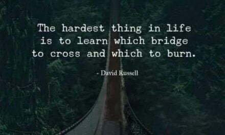 “The hardest thing in life is to learn which bridge to and which to burn”. – David Russell