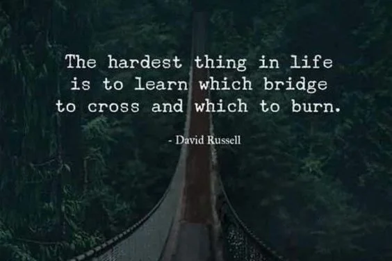 “The hardest thing in life is to learn which bridge to and which to burn”. – David Russell